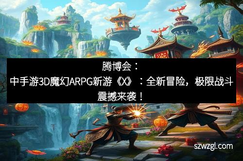 腾博会：中手游3D魔幻ARPG新游《X》：全新冒险，极限战斗震撼来袭！