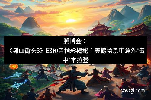 腾博会：《喋血街头3》E3预告精彩揭秘：震撼场景中意外“击中”本拉登